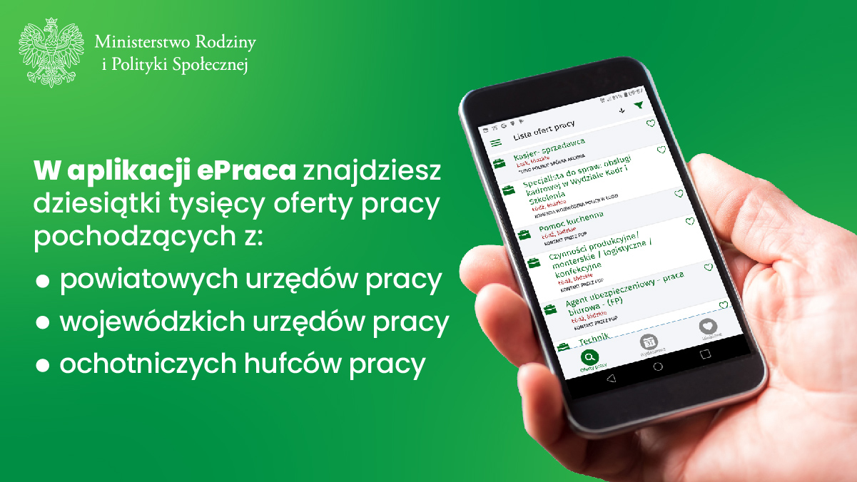 Zdjęcie przedstawia telefon w dłoni
W aplikacji ePraca znajdziesz dziesiątki tysięcy ofert pracy pochodzących z:
powiatowych urzędów pracy
wojewódzkich urzędów pracy
ochotniczych hufców pracy
Logo Ministerstwo Rodziny i Polityki społecznej