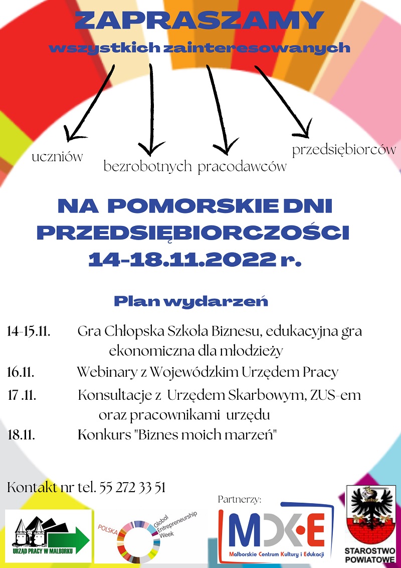 Zapraszamy wszystkich zainteresowanych uczniów bezrobotnych pracodawców przedsiębiorców na pomorskie dni przedsiębiorczości 14-18.11.2022r.
Plan wydarzeń
14-15.11 Gra Chłopska Szkoła Biznesu, edukacyjna gra ekonomiczna dla młodzieży
16.11 Webinarium z Wojewódzkim Urzędm Pracy
17.11. Konsultacje z Urzędem Skarbowym, ZUS-em oraz pracownikami urzędu
18.11. Konkurs Biznes Moich Marzeń
Kontakt nr tel. 55 2723351
Logo PUP Malbork, Światowy Tydzień Przedsiębiorczości, MCKiE, Starostwo Powiatowe