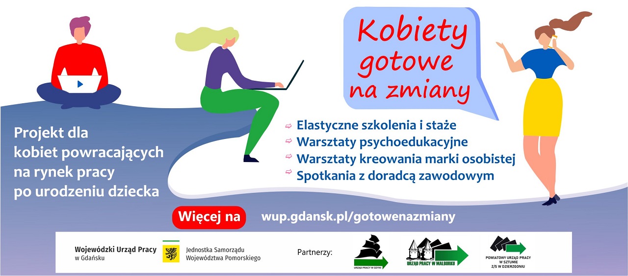 Baner. Tytuł - Kobiety gotowe na zmiany
Projekt dla kobiet powracających na rynek pracy po urodzeniu dziecka,
- elastyczne szkolenie i staże,
- warsztaty psychoedukacyjne,
- warsztaty kreowania marki osobistej,
- spotkania z doradcą zawodowym.
więcej na wup.gdansk.pl/gotowenazmiany