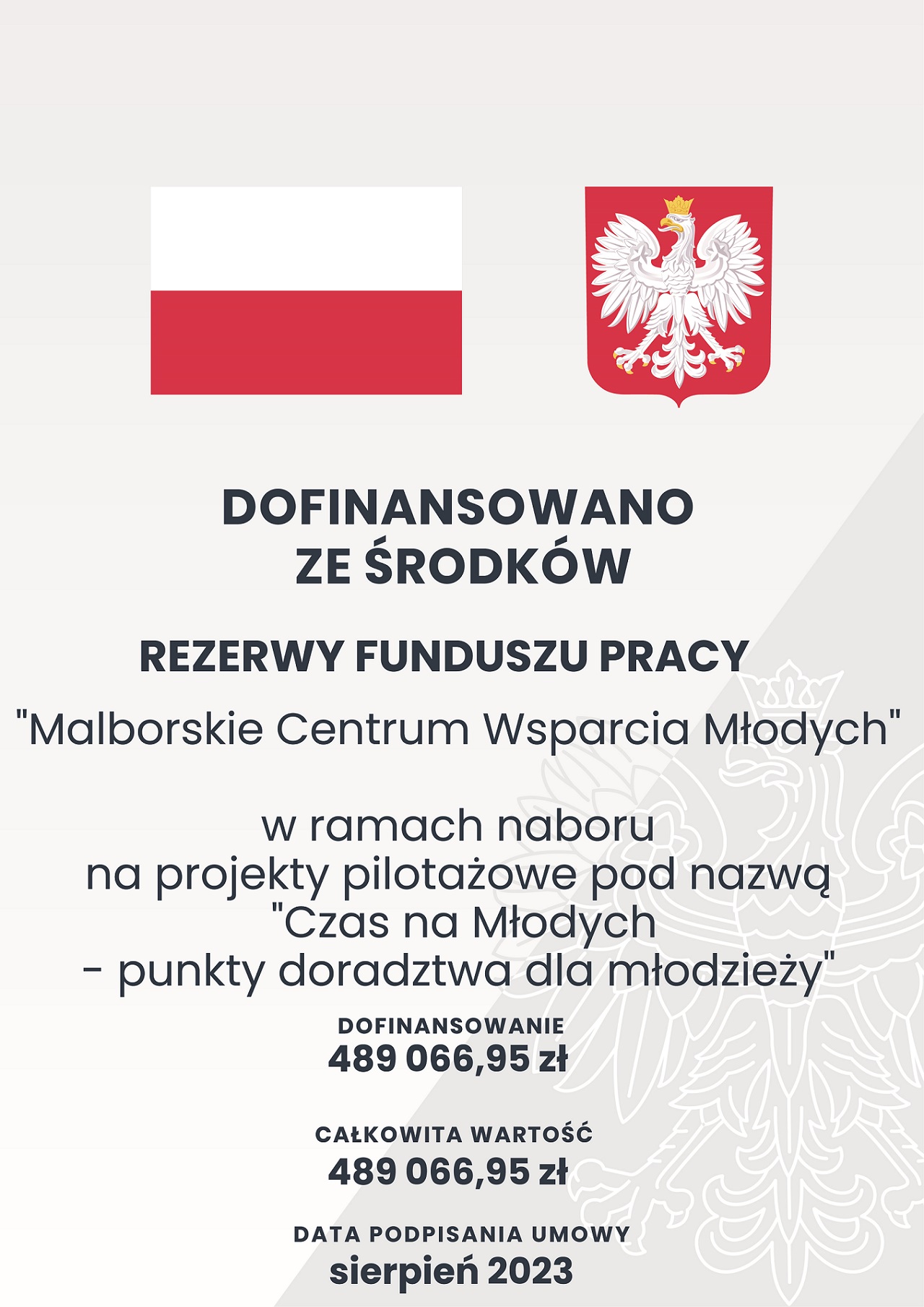 U góry widnieją Logo Flagi Polski, Godło Polski
Poniżej napis
Dofinansowano ze środków Rezerwy Funduszu Pracy
Malborskie Centrum Wsparcia Młodych
w ramach naboru na projekty pilotażowe pod nazwą
Czas na Młodych - punkty doradztwa dla młodzieży
Dofinansowanie
489066,95zł
W prawym dolnym rogu jako tło widnieje zarys Godła Polski
Data podpisania umowy
sierpień 2023